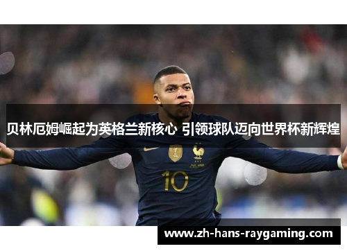 贝林厄姆崛起为英格兰新核心 引领球队迈向世界杯新辉煌