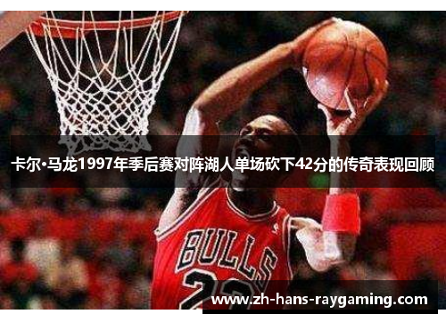 卡尔·马龙1997年季后赛对阵湖人单场砍下42分的传奇表现回顾