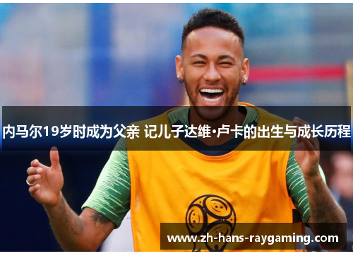 内马尔19岁时成为父亲 记儿子达维·卢卡的出生与成长历程
