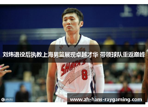 刘炜退役后执教上海男篮展现卓越才华 带领球队重返巅峰