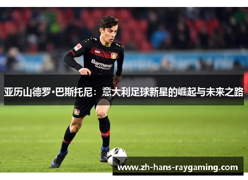 亚历山德罗·巴斯托尼：意大利足球新星的崛起与未来之路