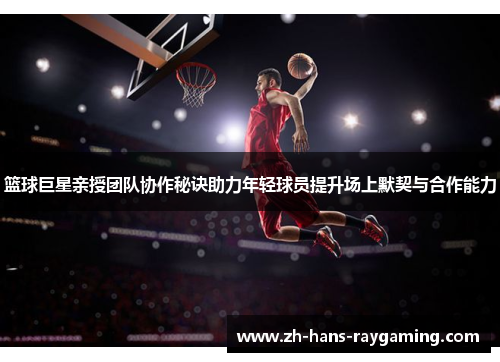 篮球巨星亲授团队协作秘诀助力年轻球员提升场上默契与合作能力
