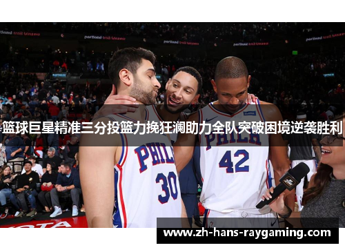 篮球巨星精准三分投篮力挽狂澜助力全队突破困境逆袭胜利