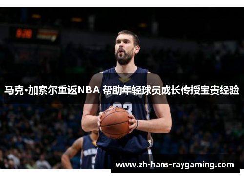 马克·加索尔重返NBA 帮助年轻球员成长传授宝贵经验