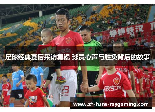 足球经典赛后采访集锦 球员心声与胜负背后的故事