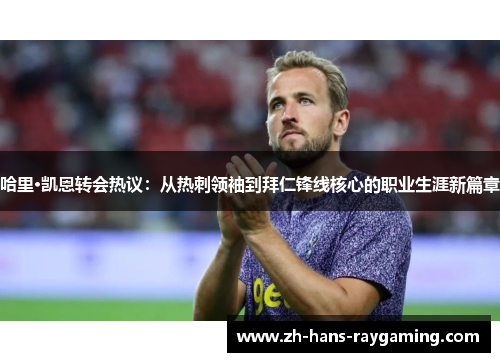 哈里·凯恩转会热议：从热刺领袖到拜仁锋线核心的职业生涯新篇章