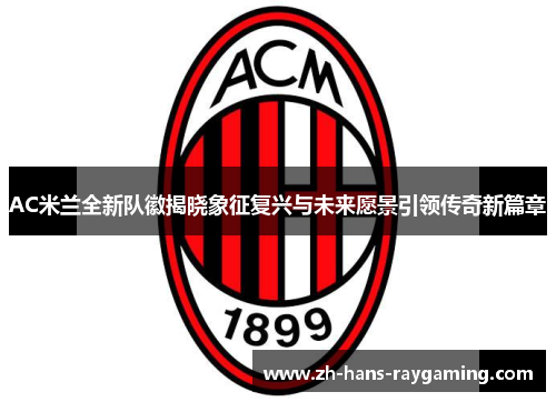 AC米兰全新队徽揭晓象征复兴与未来愿景引领传奇新篇章