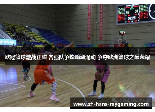 欧冠篮球激战正酣 各强队争锋暗潮涌动 争夺欧洲篮球之巅荣耀