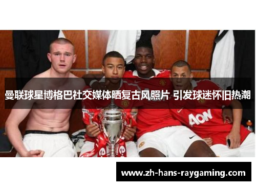 曼联球星博格巴社交媒体晒复古风照片 引发球迷怀旧热潮