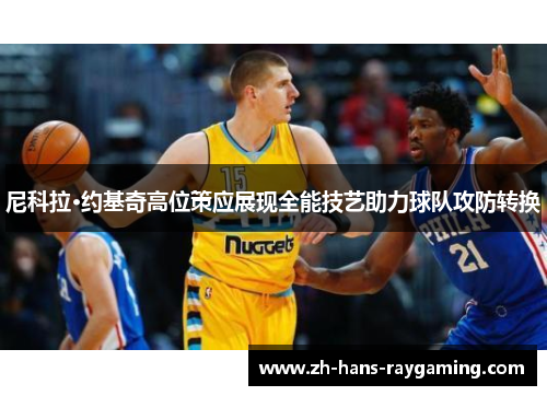 尼科拉·约基奇高位策应展现全能技艺助力球队攻防转换