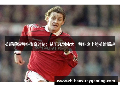英超超级替补传奇时刻：从平凡到伟大，替补席上的英雄崛起