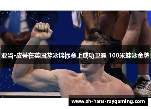 亚当·皮蒂在英国游泳锦标赛上成功卫冕 100米蛙泳金牌