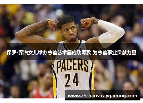 保罗·乔治女儿举办慈善艺术展成功筹款 为慈善事业贡献力量