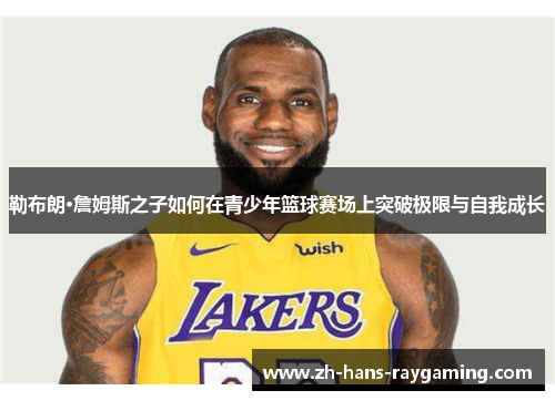 勒布朗·詹姆斯之子如何在青少年篮球赛场上突破极限与自我成长