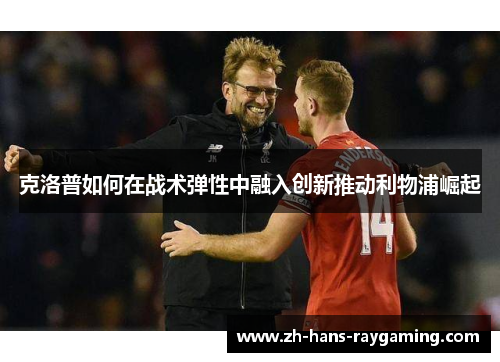 克洛普如何在战术弹性中融入创新推动利物浦崛起