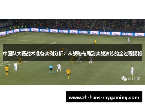 中国队大赛战术准备实例分析：从战略布局到实战演练的全过程揭秘