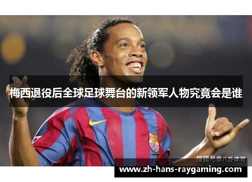 梅西退役后全球足球舞台的新领军人物究竟会是谁