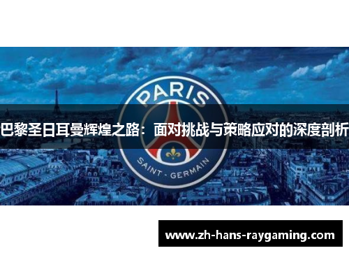 巴黎圣日耳曼辉煌之路：面对挑战与策略应对的深度剖析