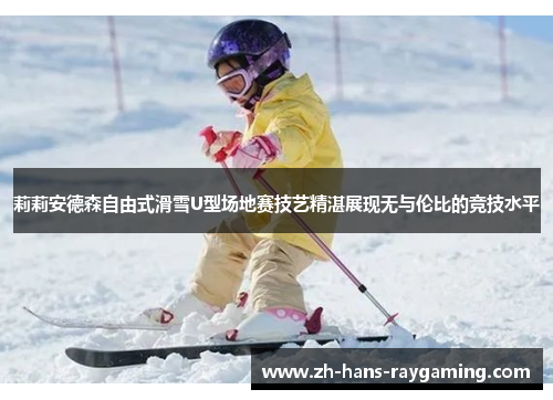 莉莉安德森自由式滑雪U型场地赛技艺精湛展现无与伦比的竞技水平