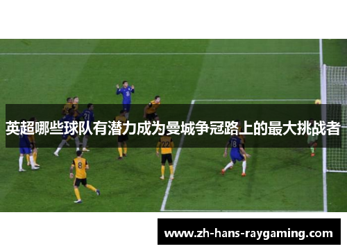 英超哪些球队有潜力成为曼城争冠路上的最大挑战者