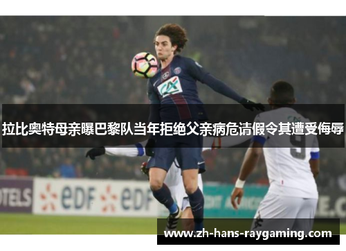 拉比奥特母亲曝巴黎队当年拒绝父亲病危请假令其遭受侮辱