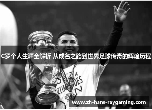 C罗个人生涯全解析 从成名之路到世界足球传奇的辉煌历程