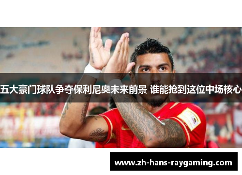 五大豪门球队争夺保利尼奥未来前景 谁能抢到这位中场核心