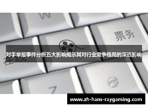 对手举报事件分析五大影响揭示其对行业竞争格局的深远影响