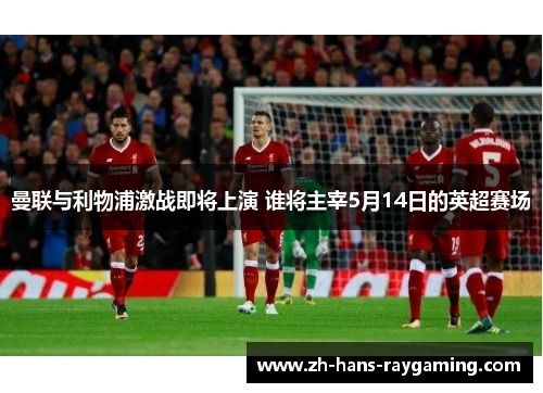 曼联与利物浦激战即将上演 谁将主宰5月14日的英超赛场