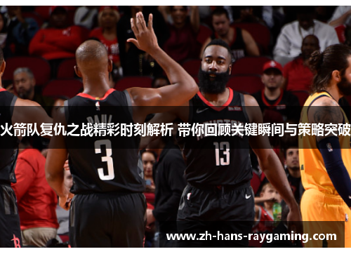 火箭队复仇之战精彩时刻解析 带你回顾关键瞬间与策略突破