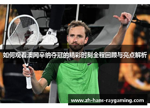 如何观看澳网辛纳夺冠的精彩时刻全程回顾与亮点解析
