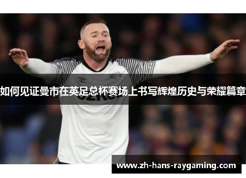 如何见证曼市在英足总杯赛场上书写辉煌历史与荣耀篇章