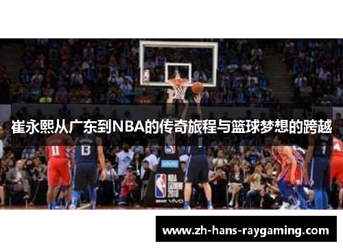 崔永熙从广东到NBA的传奇旅程与篮球梦想的跨越