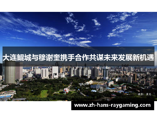 大连鲲城与穆谢奎携手合作共谋未来发展新机遇