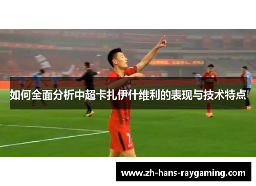 如何全面分析中超卡扎伊什维利的表现与技术特点