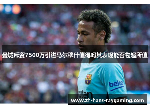 曼城斥资7500万引进马尔穆什值得吗其表现能否物超所值