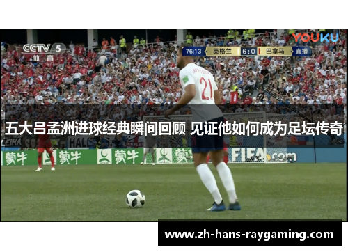 五大吕孟洲进球经典瞬间回顾 见证他如何成为足坛传奇
