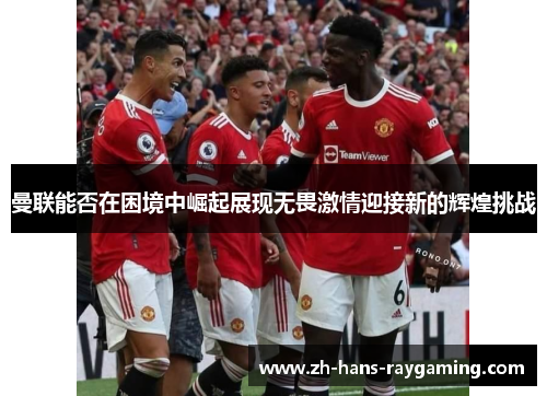 曼联能否在困境中崛起展现无畏激情迎接新的辉煌挑战
