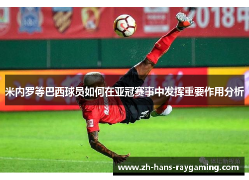 米内罗等巴西球员如何在亚冠赛事中发挥重要作用分析