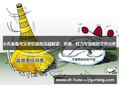 小孔塞桑与父亲较量的深层解读：亲情、权力与自由的交织分析