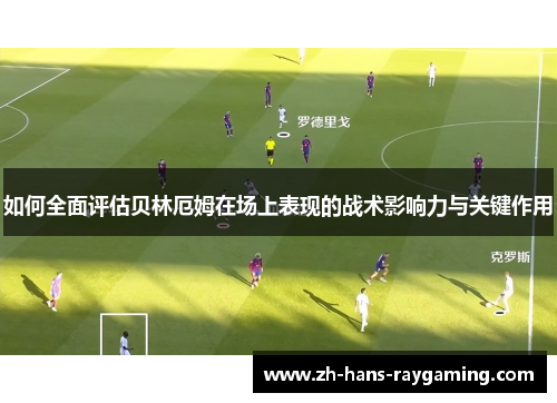 如何全面评估贝林厄姆在场上表现的战术影响力与关键作用
