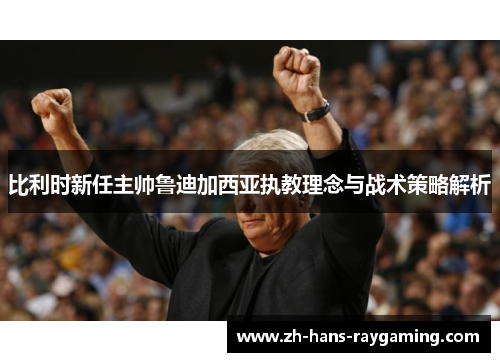 比利时新任主帅鲁迪加西亚执教理念与战术策略解析