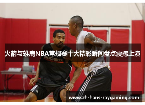 火箭与雄鹿NBA常规赛十大精彩瞬间盘点震撼上演