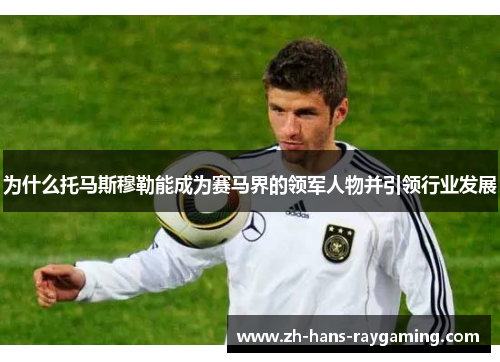 为什么托马斯穆勒能成为赛马界的领军人物并引领行业发展