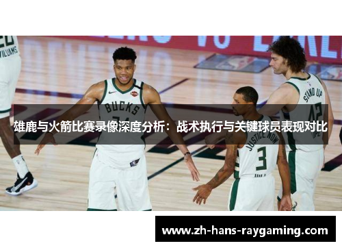 雄鹿与火箭比赛录像深度分析：战术执行与关键球员表现对比