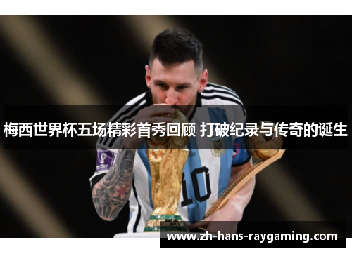 梅西世界杯五场精彩首秀回顾 打破纪录与传奇的诞生