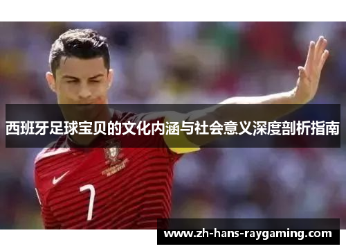 西班牙足球宝贝的文化内涵与社会意义深度剖析指南