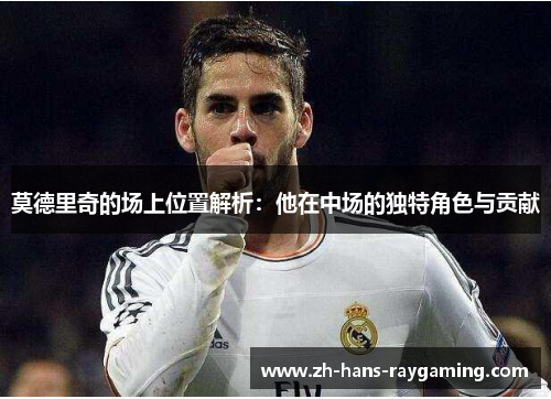 莫德里奇的场上位置解析：他在中场的独特角色与贡献