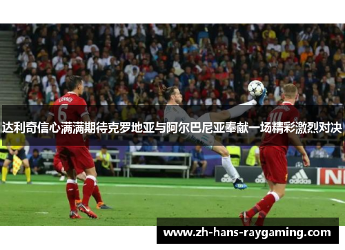 达利奇信心满满期待克罗地亚与阿尔巴尼亚奉献一场精彩激烈对决
