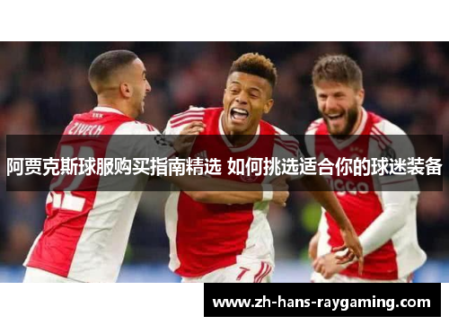 阿贾克斯球服购买指南精选 如何挑选适合你的球迷装备